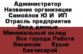 Администратор › Название организации ­ Самойлов Ю.И, ИП › Отрасль предприятия ­ Ввод данных › Минимальный оклад ­ 26 000 - Все города Работа » Вакансии   . Крым,Бахчисарай